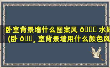 卧室背景墙什么图案风 🐅 水好(卧 🕸 室背景墙用什么颜色风水吉利啊)